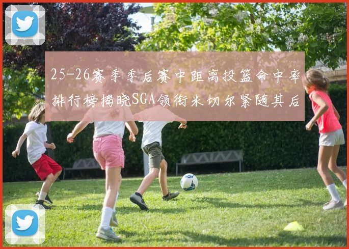 25-26赛季季后赛中距离投篮命中率排行榜揭晓SGA领衔米切尔紧随其后哈登位列第五