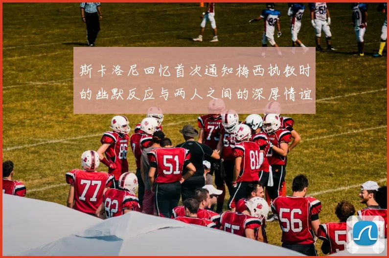 斯卡洛尼回忆首次通知梅西执教时的幽默反应与两人之间的深厚情谊