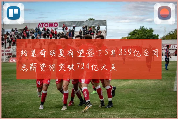 约基奇明夏有望签下5年359亿合同总薪资将突破724亿大关