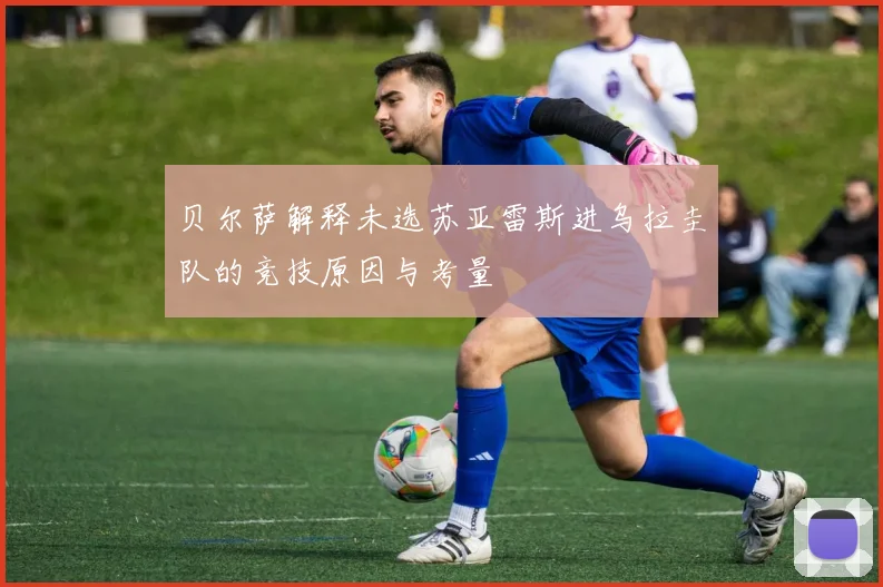 贝尔萨解释未选苏亚雷斯进乌拉圭队的竞技原因与考量