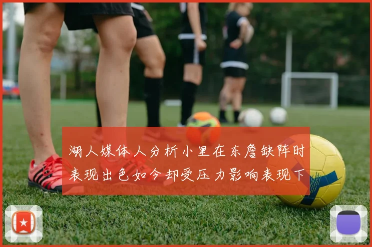 湖人媒体人分析小里在东詹缺阵时表现出色如今却受压力影响表现下滑