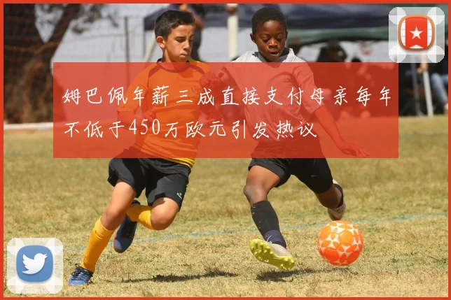 姆巴佩年薪三成直接支付母亲每年不低于450万欧元引发热议