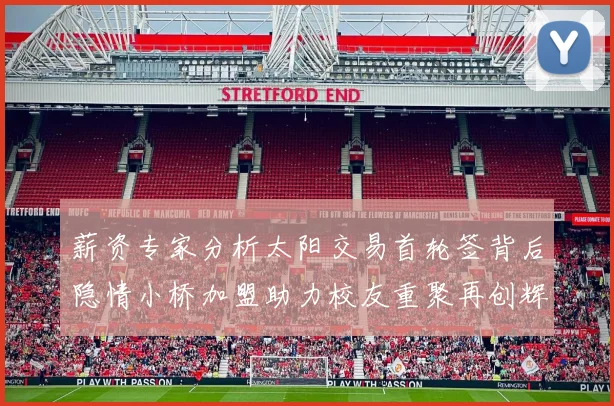 薪资专家分析太阳交易首轮签背后隐情小桥加盟助力校友重聚再创辉煌