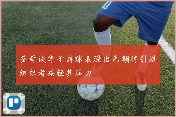 芬奇谈华子持球表现出色期待引进组织者减轻其压力