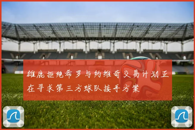 雄鹿拒绝希罗与约维奇交易计划正在寻求第三方球队接手方案