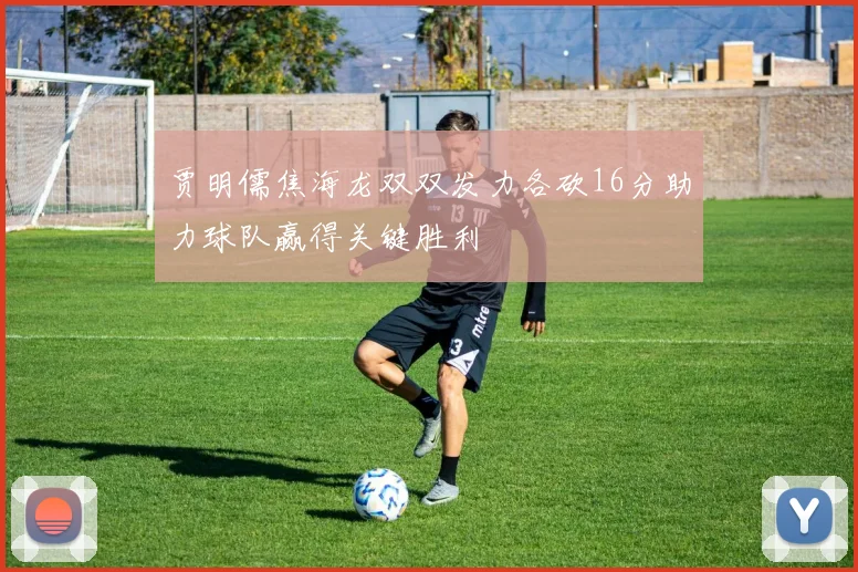 贾明儒焦海龙双双发力各砍16分助力球队赢得关键胜利