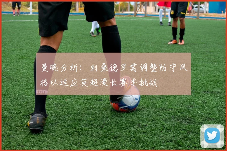 曼晚分析：利桑德罗需调整防守风格以适应英超漫长赛季挑战