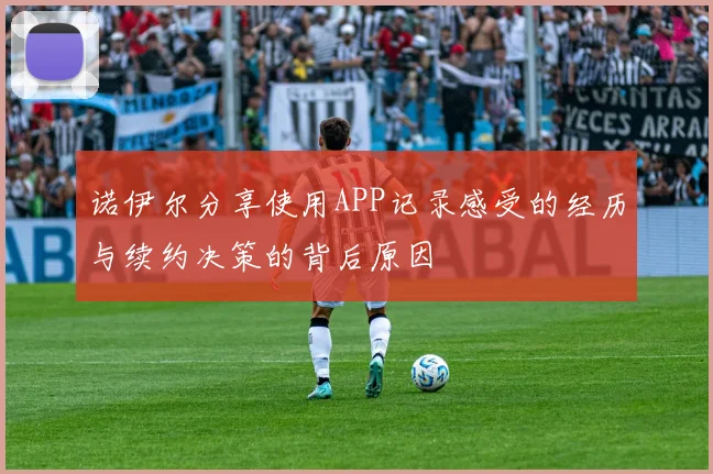 诺伊尔分享使用APP记录感受的经历与续约决策的背后原因