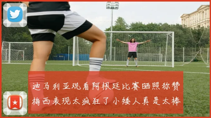 迪马利亚观看阿根廷比赛晒照称赞梅西表现太疯狂了小矮人真是太棒了
