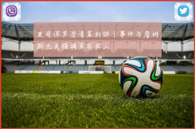 里奇保罗澄清莱利饼干事件与詹姆斯无关强调另有其人