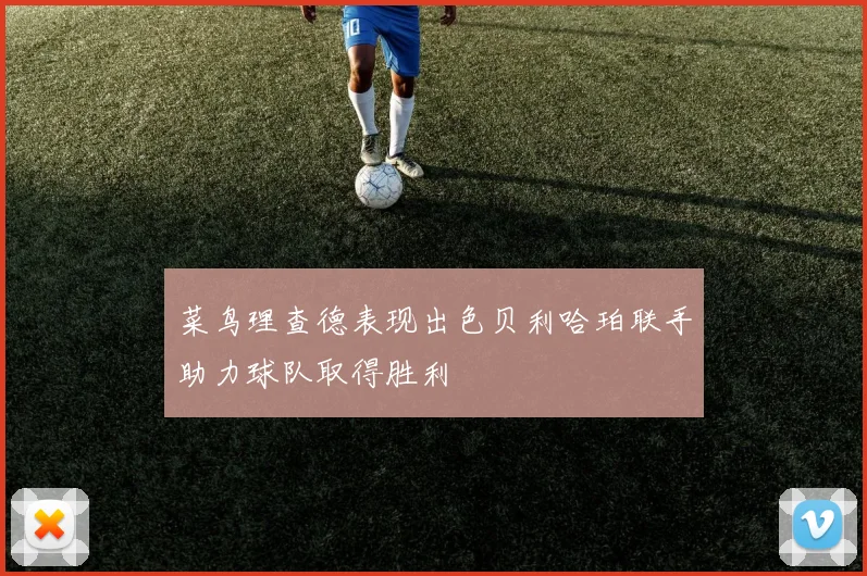 菜鸟理查德表现出色贝利哈珀联手助力球队取得胜利