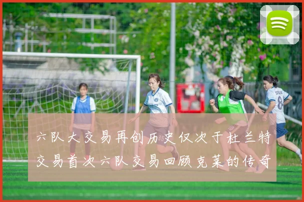 六队大交易再创历史仅次于杜兰特交易首次六队交易回顾克莱的传奇时刻