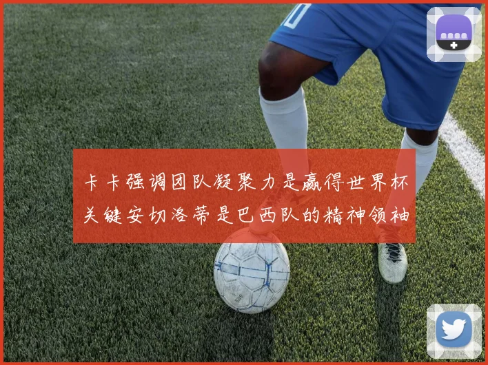 卡卡强调团队凝聚力是赢得世界杯关键安切洛蒂是巴西队的精神领袖