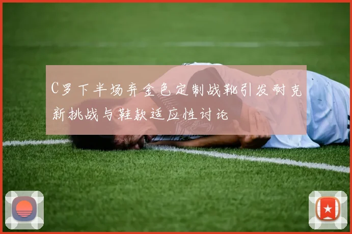 C罗下半场弃金色定制战靴引发耐克新挑战与鞋款适应性讨论