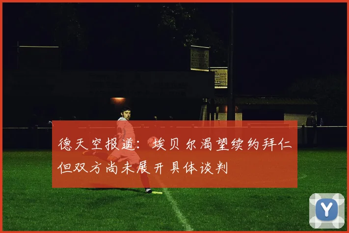 德天空报道：埃贝尔渴望续约拜仁但双方尚未展开具体谈判