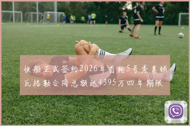 快船正式签约2026年首轮5号秀基顿瓦格勒合同总额达4395万四年期限
