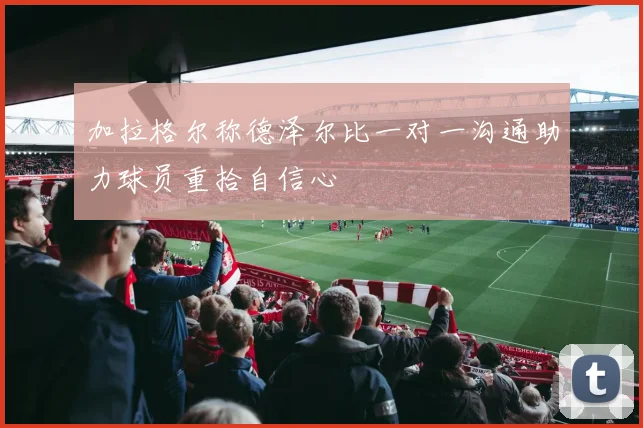 加拉格尔称德泽尔比一对一沟通助力球员重拾自信心