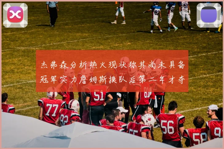 杰弗森分析热火现状称其尚未具备冠军实力詹姆斯换队后第二年才夺冠