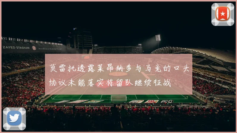 莫雷托透露莱昂纳多与马竞的口头协议未能落实将留队继续征战