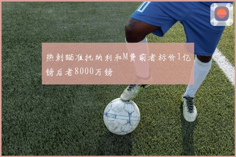 热刺瞄准托纳利和M费前者标价1亿镑后者8000万镑