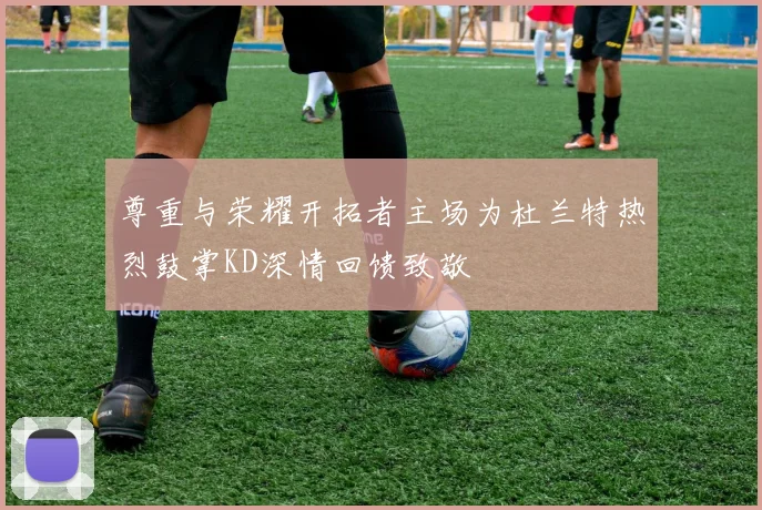 尊重与荣耀开拓者主场为杜兰特热烈鼓掌KD深情回馈致敬