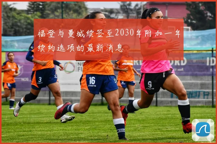 福登与曼城续签至2030年附加一年续约选项的最新消息