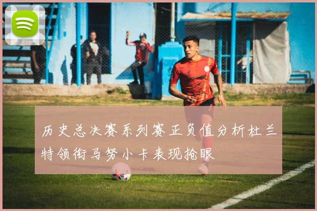历史总决赛系列赛正负值分析杜兰特领衔马努小卡表现抢眼
