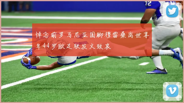 悼念前罗马尼亚国脚穆雷桑离世享年44岁欧足联发文致哀