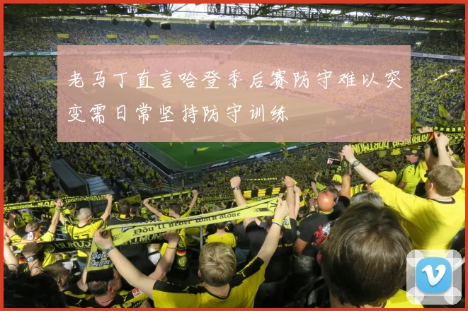老马丁直言哈登季后赛防守难以突变需日常坚持防守训练
