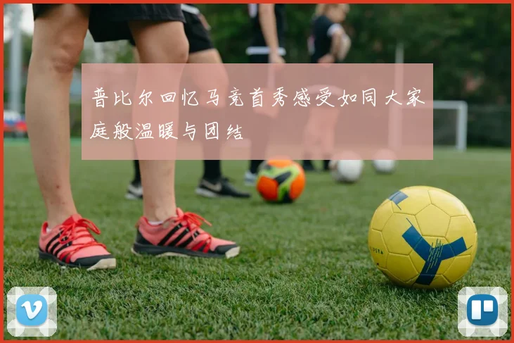 普比尔回忆马竞首秀感受如同大家庭般温暖与团结
