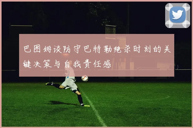 巴图姆谈防守巴特勒绝杀时刻的关键决策与自我责任感