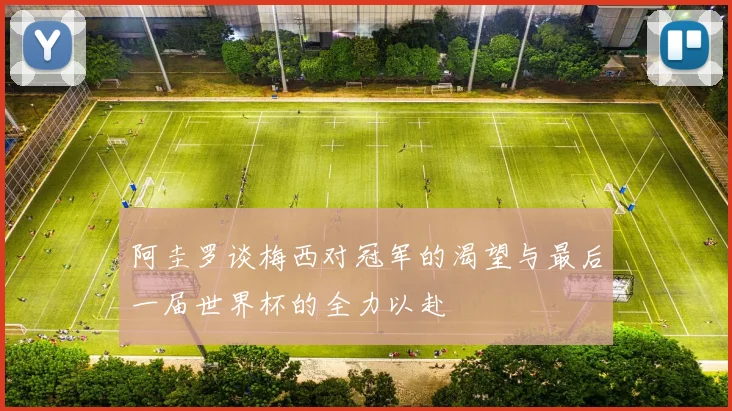 阿圭罗谈梅西对冠军的渴望与最后一届世界杯的全力以赴