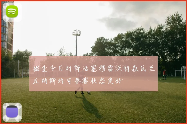 掘金今日对阵活塞穆雷沃特森瓦兰丘纳斯均可参赛状态良好